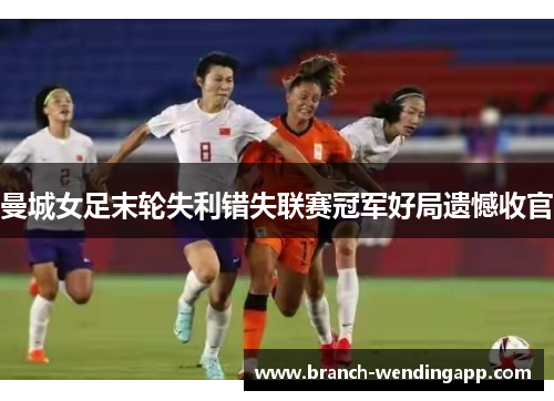 曼城女足末轮失利错失联赛冠军好局遗憾收官