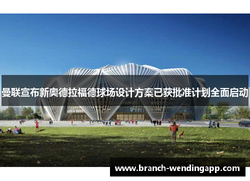 曼联宣布新奥德拉福德球场设计方案已获批准计划全面启动