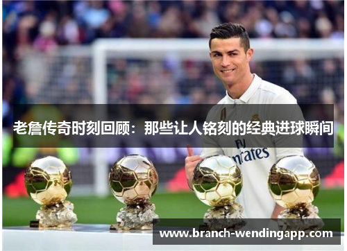 老詹传奇时刻回顾：那些让人铭刻的经典进球瞬间