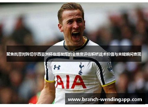 聚焦凯恩对阵切尔西亚洲杯临场发挥的全维度评估解析战术价值与关键瞬间表现