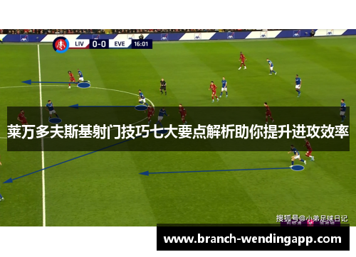 莱万多夫斯基射门技巧七大要点解析助你提升进攻效率