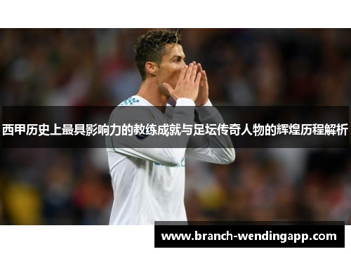 西甲历史上最具影响力的教练成就与足坛传奇人物的辉煌历程解析