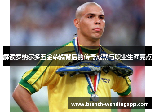 解读罗纳尔多五金荣耀背后的传奇成就与职业生涯亮点