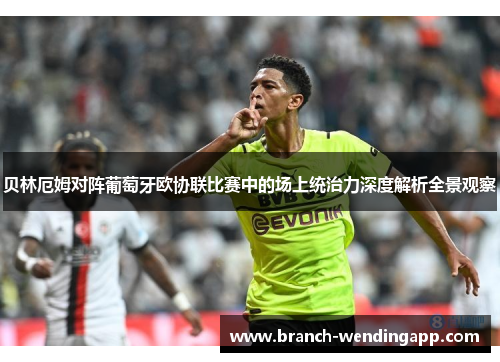 贝林厄姆对阵葡萄牙欧协联比赛中的场上统治力深度解析全景观察