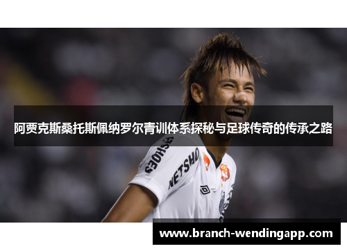 阿贾克斯桑托斯佩纳罗尔青训体系探秘与足球传奇的传承之路
