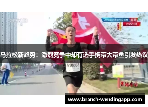 马拉松新趋势：激烈竞争中却有选手携带大带鱼引发热议