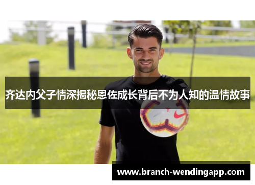 齐达内父子情深揭秘恩佐成长背后不为人知的温情故事