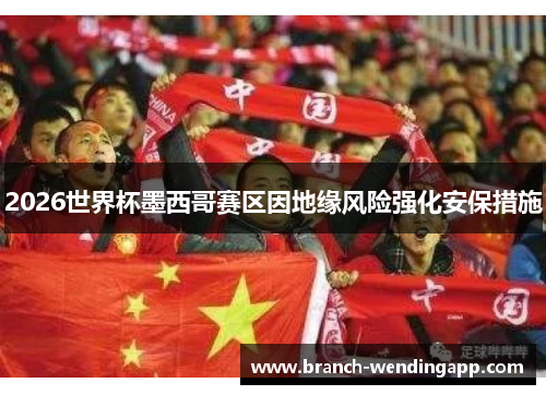 2026世界杯墨西哥赛区因地缘风险强化安保措施