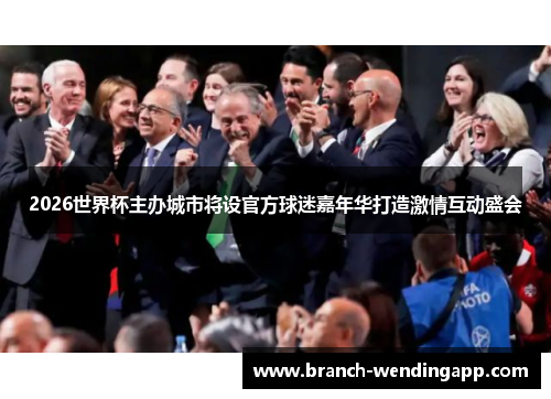 2026世界杯主办城市将设官方球迷嘉年华打造激情互动盛会