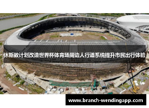 休斯敦计划改造世界杯体育场周边人行道系统提升市民出行体验