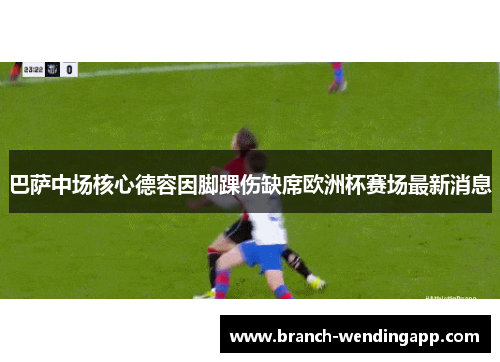 巴萨中场核心德容因脚踝伤缺席欧洲杯赛场最新消息