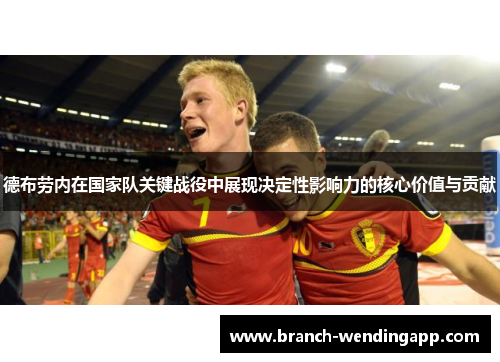 德布劳内在国家队关键战役中展现决定性影响力的核心价值与贡献