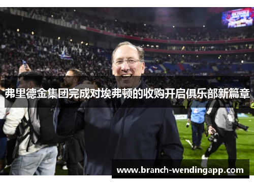 弗里德金集团完成对埃弗顿的收购开启俱乐部新篇章