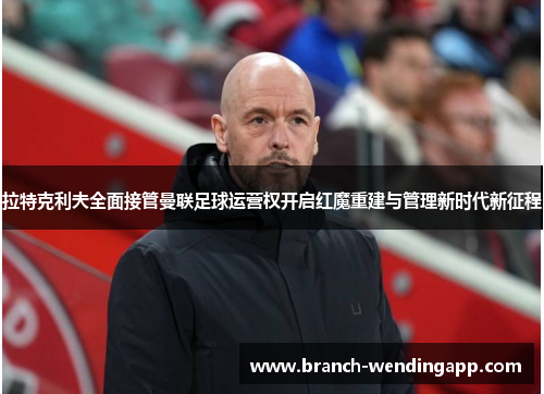 拉特克利夫全面接管曼联足球运营权开启红魔重建与管理新时代新征程
