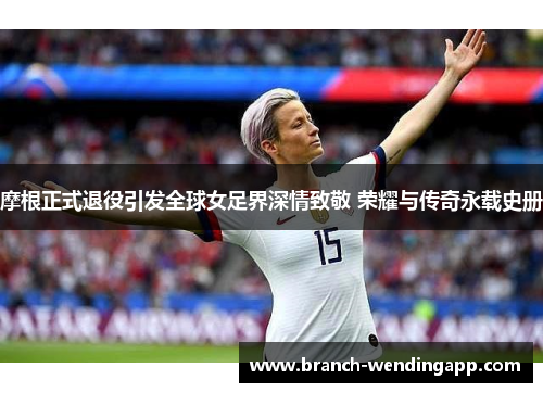 摩根正式退役引发全球女足界深情致敬 荣耀与传奇永载史册