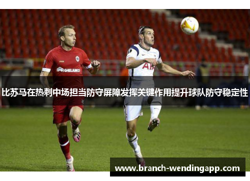 比苏马在热刺中场担当防守屏障发挥关键作用提升球队防守稳定性
