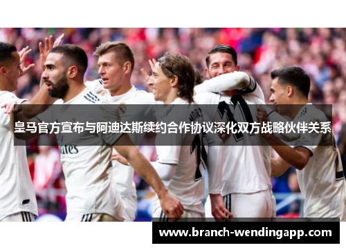 皇马官方宣布与阿迪达斯续约合作协议深化双方战略伙伴关系