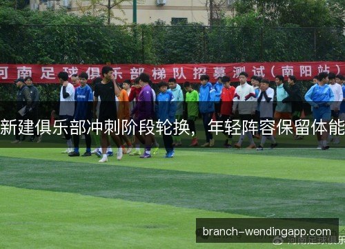 新建俱乐部冲刺阶段轮换,年轻阵容保留体能 新建俱乐部冲刺阶段轮换,年轻阵容保留体能