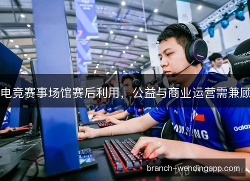 电竞赛事场馆赛后利用，公益与商业运营需兼顾