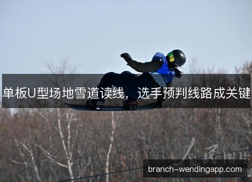 单板U型场地雪道读线,选手预判线路成关键 单板U型场地雪道读线,选手预判线路成关键